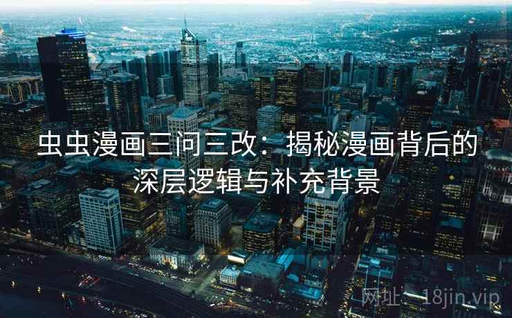 虫虫漫画三问三改：揭秘漫画背后的深层逻辑与补充背景