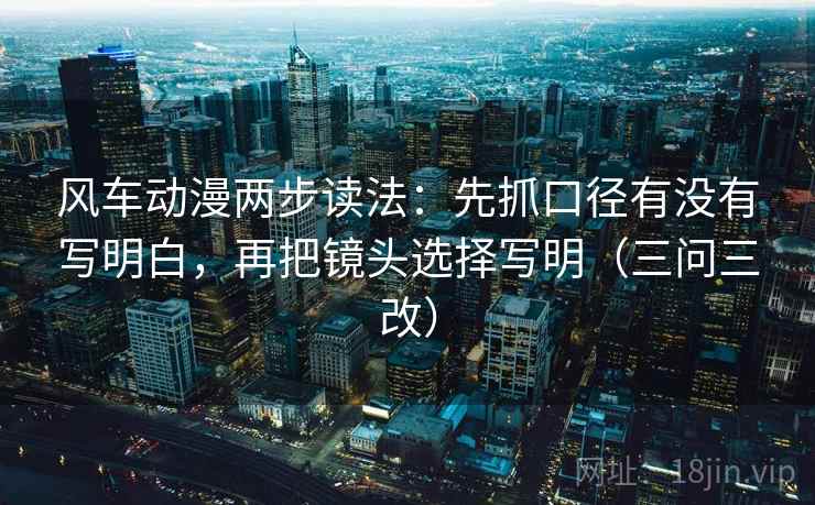 风车动漫两步读法：先抓口径有没有写明白，再把镜头选择写明（三问三改）