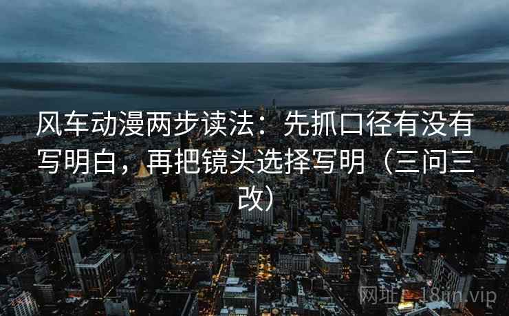 风车动漫两步读法：先抓口径有没有写明白，再把镜头选择写明（三问三改）