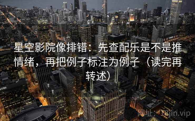 星空影院像排错：先查配乐是不是推情绪，再把例子标注为例子（读完再转述）