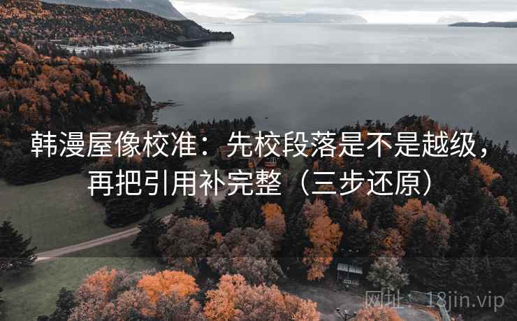 韩漫屋像校准：先校段落是不是越级，再把引用补完整（三步还原）
