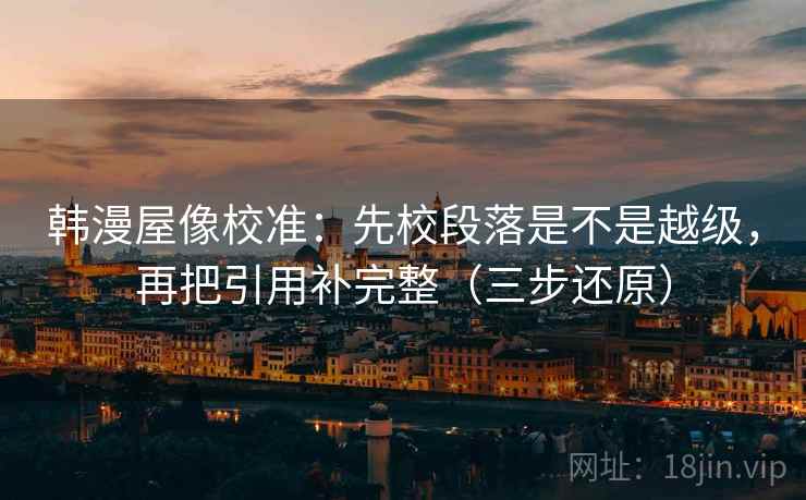 韩漫屋像校准：先校段落是不是越级，再把引用补完整（三步还原）