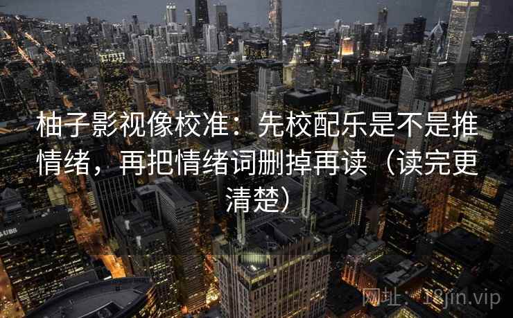 柚子影视像校准：先校配乐是不是推情绪，再把情绪词删掉再读（读完更清楚）