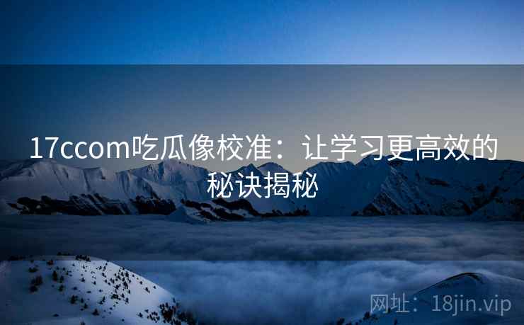 17ccom吃瓜像校准：让学习更高效的秘诀揭秘