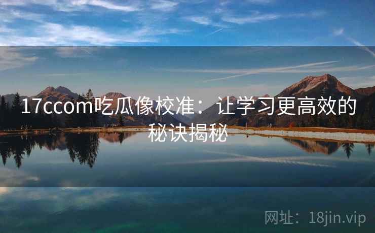 17ccom吃瓜像校准：让学习更高效的秘诀揭秘