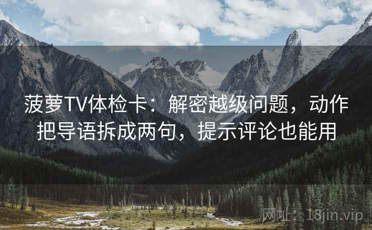 菠萝TV体检卡：解密越级问题，动作把导语拆成两句，提示评论也能用