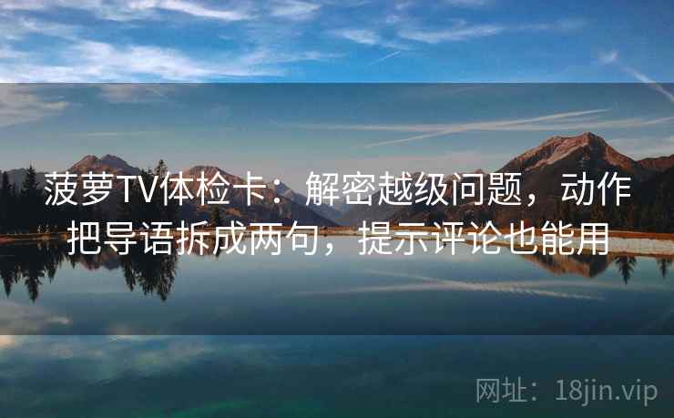 菠萝TV体检卡：解密越级问题，动作把导语拆成两句，提示评论也能用