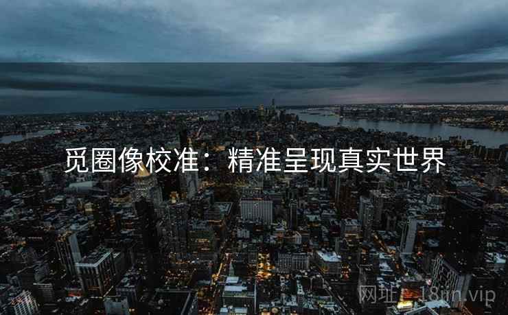 觅圈像校准：精准呈现真实世界