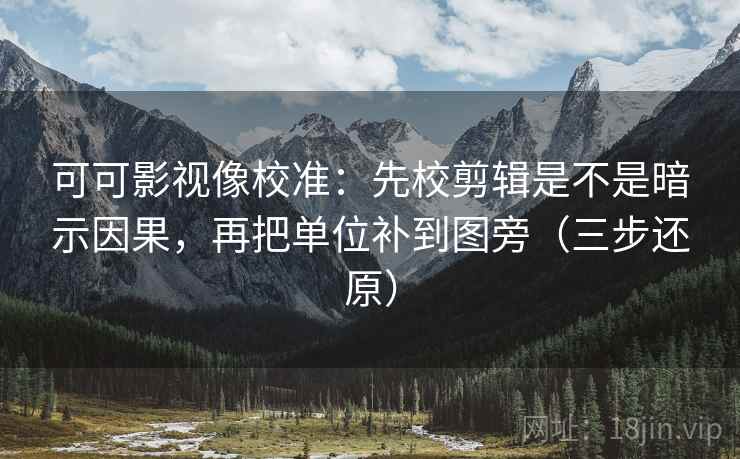 可可影视像校准：先校剪辑是不是暗示因果，再把单位补到图旁（三步还原）