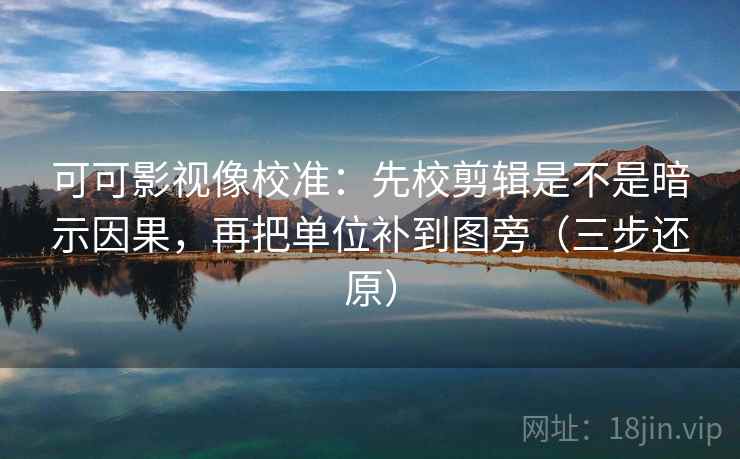 可可影视像校准：先校剪辑是不是暗示因果，再把单位补到图旁（三步还原）