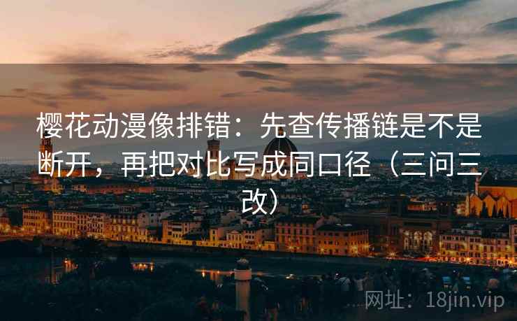 樱花动漫像排错：先查传播链是不是断开，再把对比写成同口径（三问三改）
