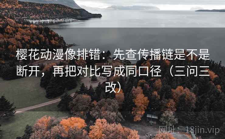 樱花动漫像排错：先查传播链是不是断开，再把对比写成同口径（三问三改）