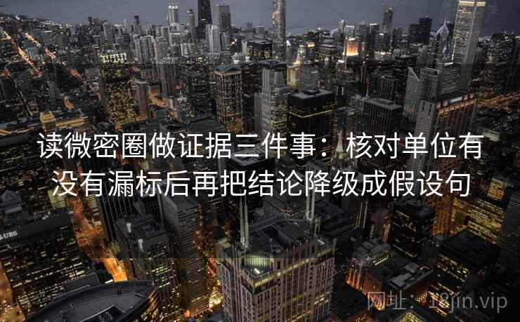 读微密圈做证据三件事：核对单位有没有漏标后再把结论降级成假设句
