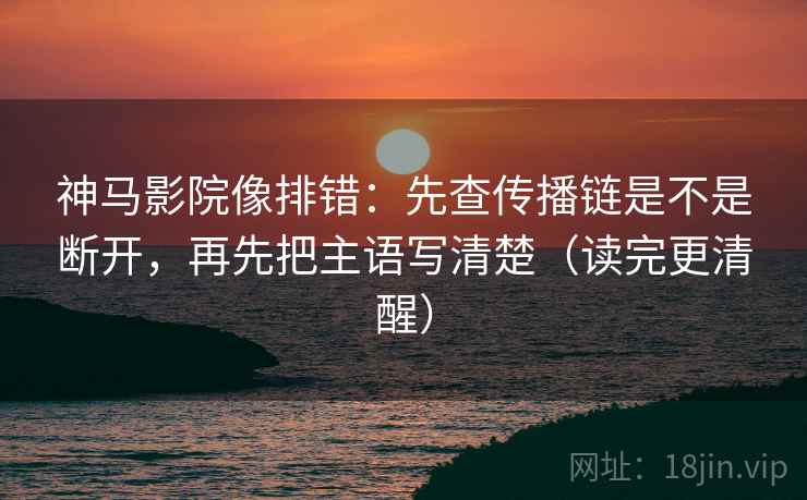 神马影院像排错：先查传播链是不是断开，再先把主语写清楚（读完更清醒）