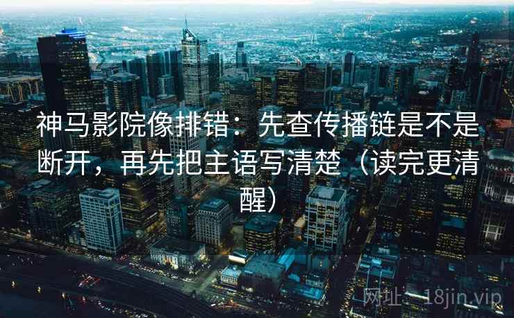 神马影院像排错：先查传播链是不是断开，再先把主语写清楚（读完更清醒）