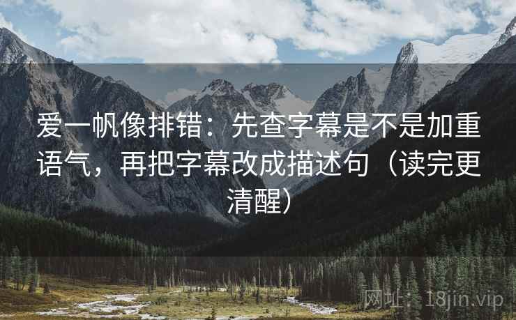 爱一帆像排错：先查字幕是不是加重语气，再把字幕改成描述句（读完更清醒）