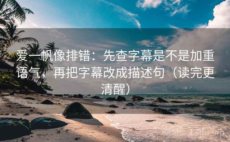 爱一帆像排错：先查字幕是不是加重语气，再把字幕改成描述句（读完更清醒）