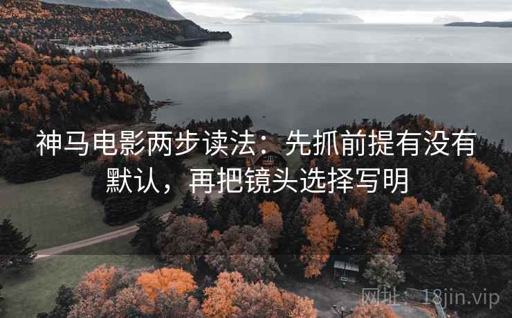 神马电影两步读法：先抓前提有没有默认，再把镜头选择写明