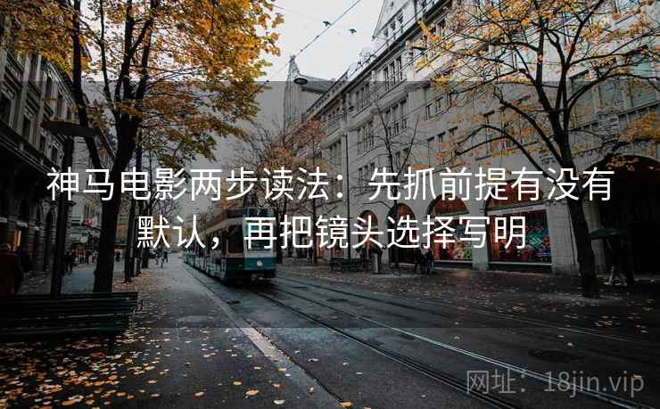 神马电影两步读法：先抓前提有没有默认，再把镜头选择写明