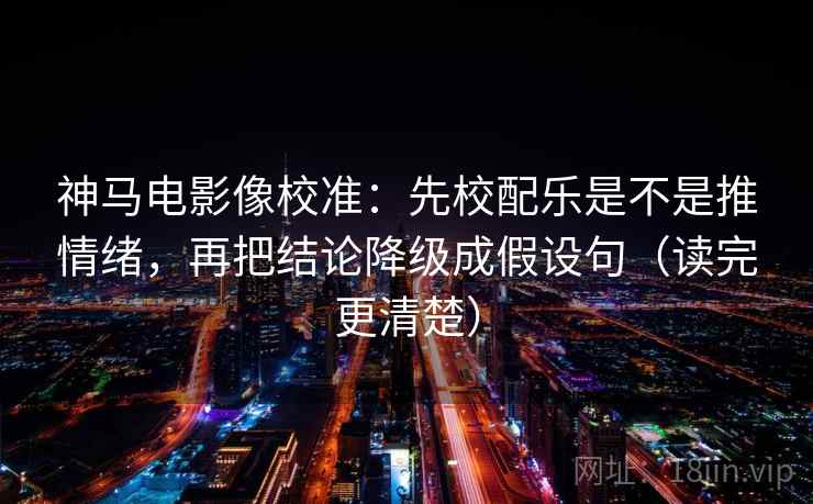 神马电影像校准：先校配乐是不是推情绪，再把结论降级成假设句（读完更清楚）