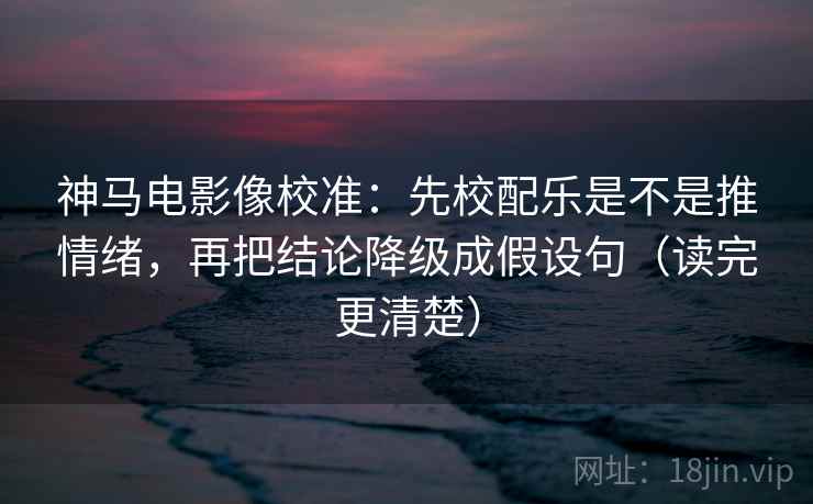 神马电影像校准：先校配乐是不是推情绪，再把结论降级成假设句（读完更清楚）
