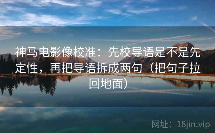 神马电影像校准：先校导语是不是先定性，再把导语拆成两句（把句子拉回地面）