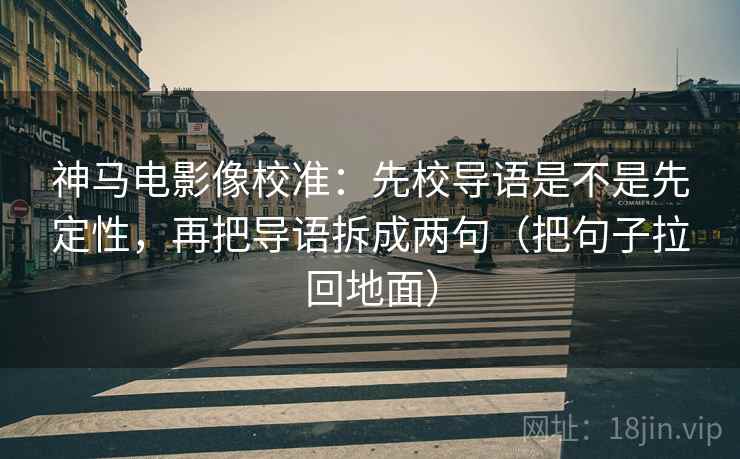 神马电影像校准：先校导语是不是先定性，再把导语拆成两句（把句子拉回地面）