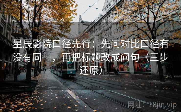 星辰影院口径先行：先问对比口径有没有同一，再把标题改成问句（三步还原）