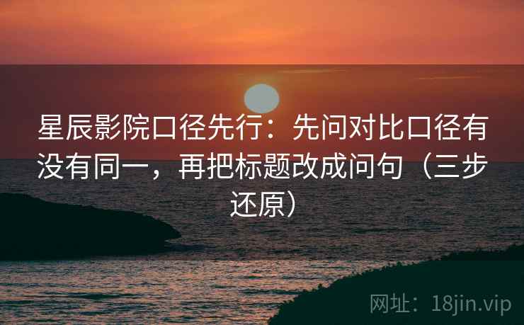 星辰影院口径先行：先问对比口径有没有同一，再把标题改成问句（三步还原）