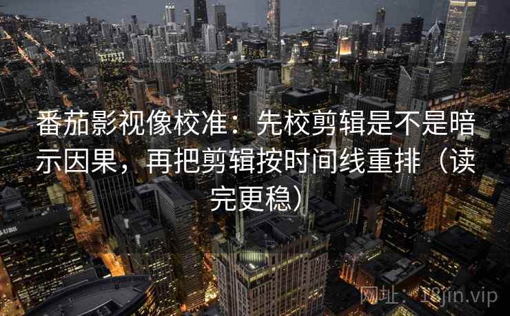 番茄影视像校准：先校剪辑是不是暗示因果，再把剪辑按时间线重排（读完更稳）