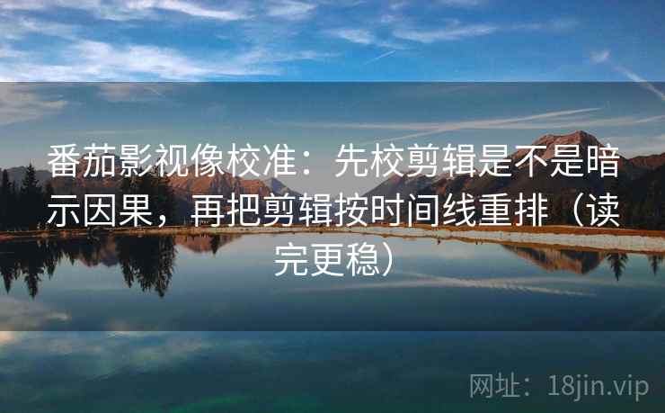 番茄影视像校准：先校剪辑是不是暗示因果，再把剪辑按时间线重排（读完更稳）