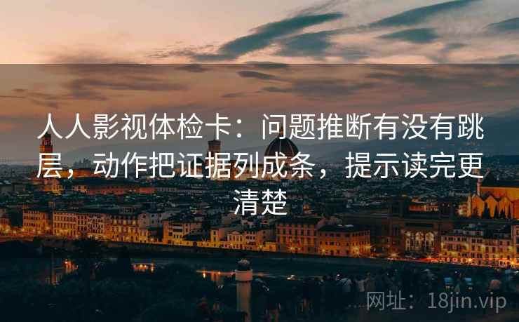 人人影视体检卡：问题推断有没有跳层，动作把证据列成条，提示读完更清楚