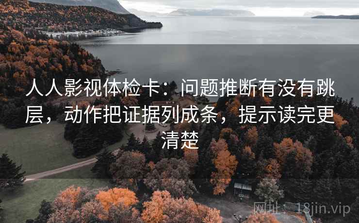 人人影视体检卡：问题推断有没有跳层，动作把证据列成条，提示读完更清楚
