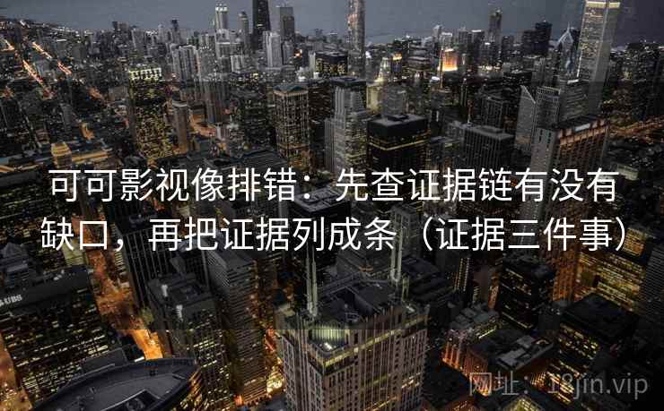 可可影视像排错：先查证据链有没有缺口，再把证据列成条（证据三件事）