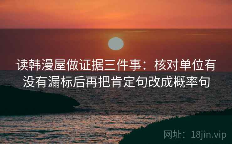 读韩漫屋做证据三件事：核对单位有没有漏标后再把肯定句改成概率句
