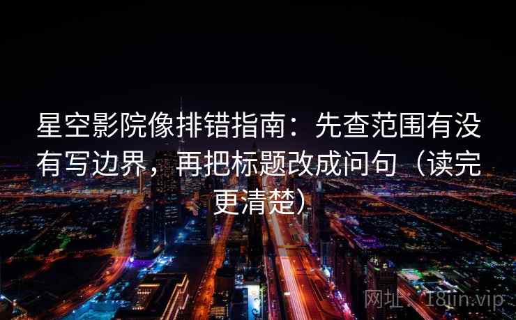 星空影院像排错指南：先查范围有没有写边界，再把标题改成问句（读完更清楚）