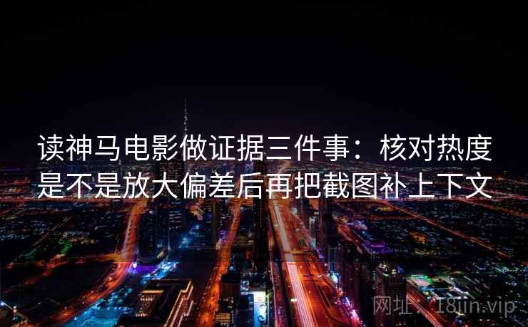 读神马电影做证据三件事：核对热度是不是放大偏差后再把截图补上下文