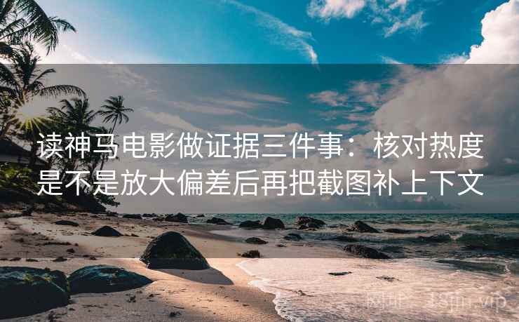 读神马电影做证据三件事：核对热度是不是放大偏差后再把截图补上下文