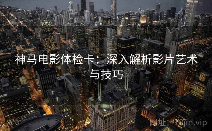 神马电影体检卡：深入解析影片艺术与技巧