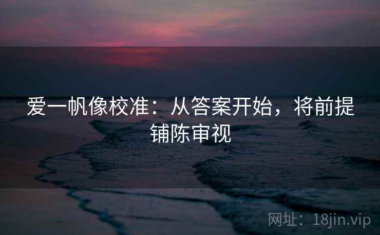 爱一帆像校准：从答案开始，将前提铺陈审视