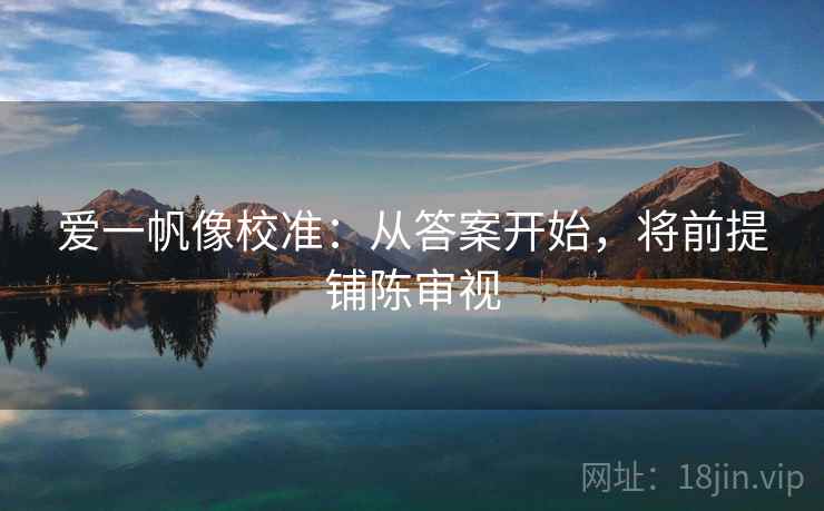 爱一帆像校准：从答案开始，将前提铺陈审视