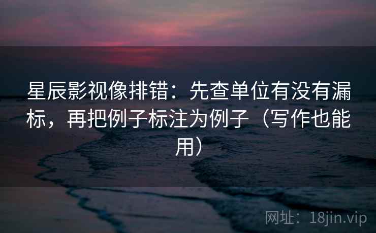 星辰影视像排错：先查单位有没有漏标，再把例子标注为例子（写作也能用）