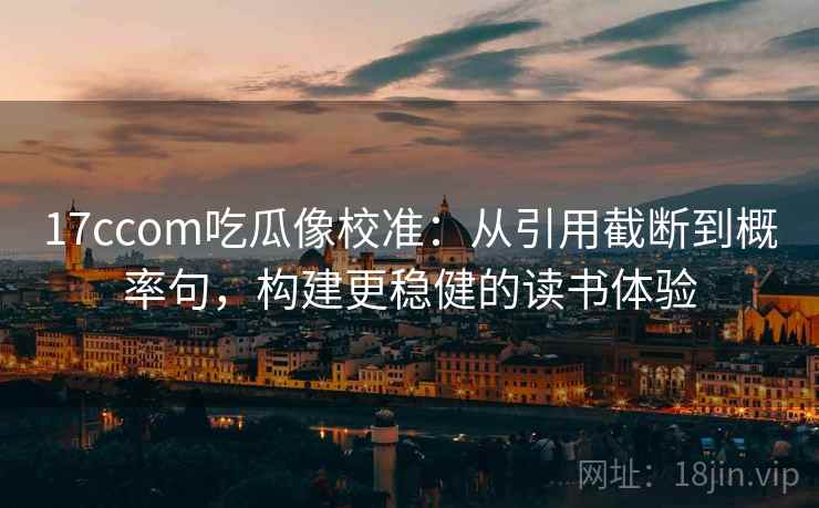17ccom吃瓜像校准：从引用截断到概率句，构建更稳健的读书体验