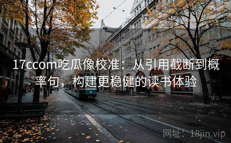 17ccom吃瓜像校准：从引用截断到概率句，构建更稳健的读书体验