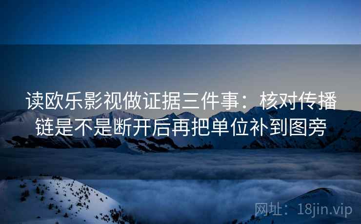 读欧乐影视做证据三件事：核对传播链是不是断开后再把单位补到图旁