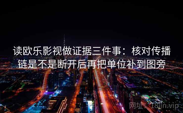 读欧乐影视做证据三件事：核对传播链是不是断开后再把单位补到图旁