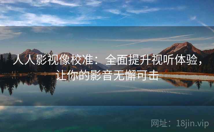 人人影视像校准：全面提升视听体验，让你的影音无懈可击
