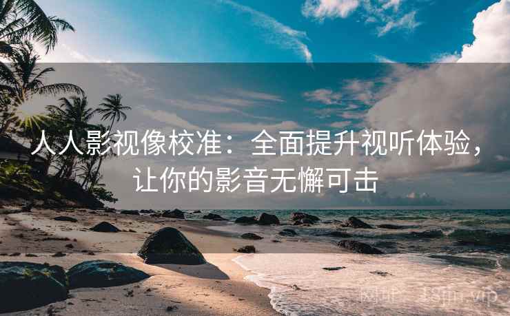 人人影视像校准：全面提升视听体验，让你的影音无懈可击