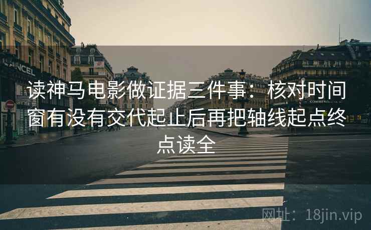 读神马电影做证据三件事：核对时间窗有没有交代起止后再把轴线起点终点读全