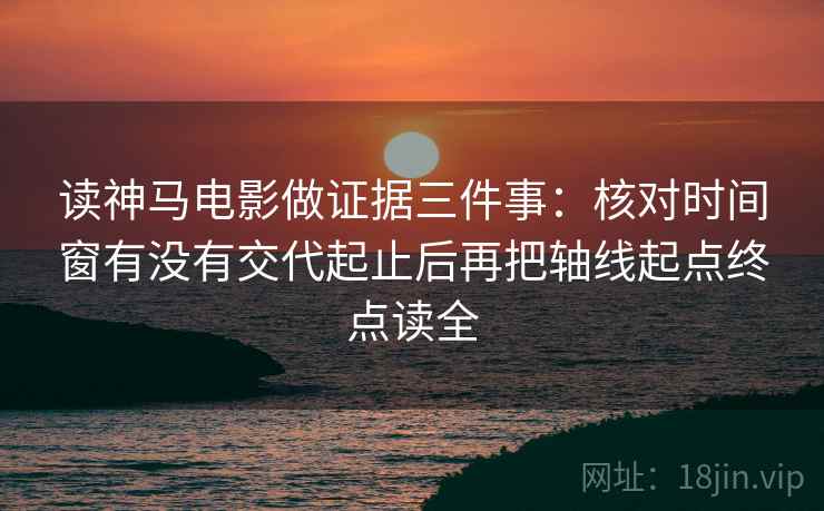 读神马电影做证据三件事：核对时间窗有没有交代起止后再把轴线起点终点读全